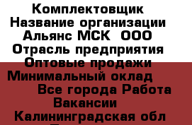 Комплектовщик › Название организации ­ Альянс-МСК, ООО › Отрасль предприятия ­ Оптовые продажи › Минимальный оклад ­ 32 000 - Все города Работа » Вакансии   . Калининградская обл.,Приморск г.